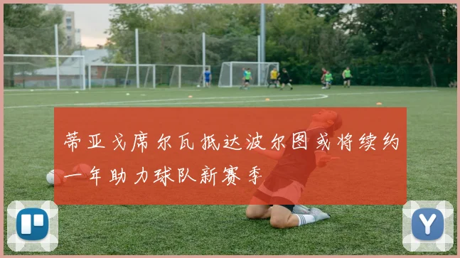 蒂亚戈席尔瓦抵达波尔图或将续约一年助力球队新赛季