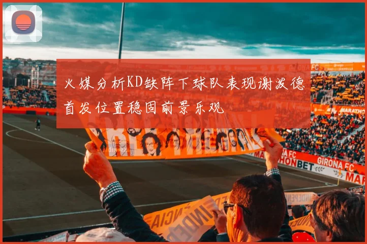 火媒分析KD缺阵下球队表现谢泼德首发位置稳固前景乐观