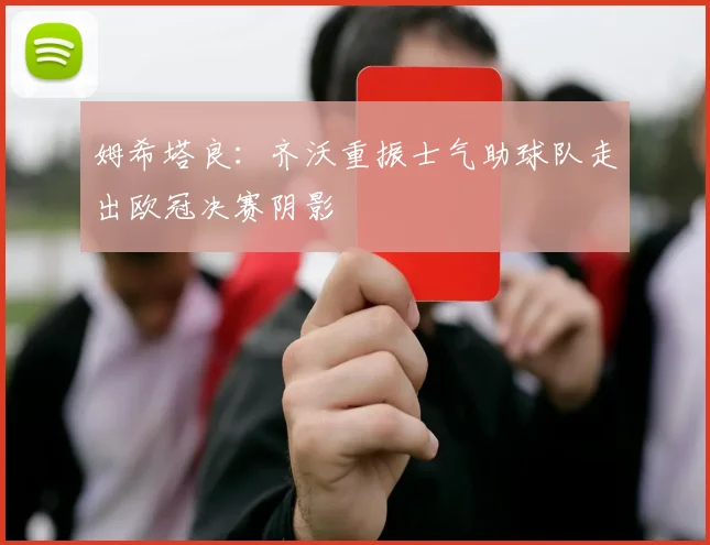 姆希塔良：齐沃重振士气助球队走出欧冠决赛阴影
