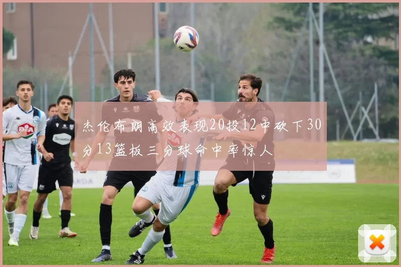 杰伦布朗高效表现20投12中砍下30分13篮板三分球命中率惊人