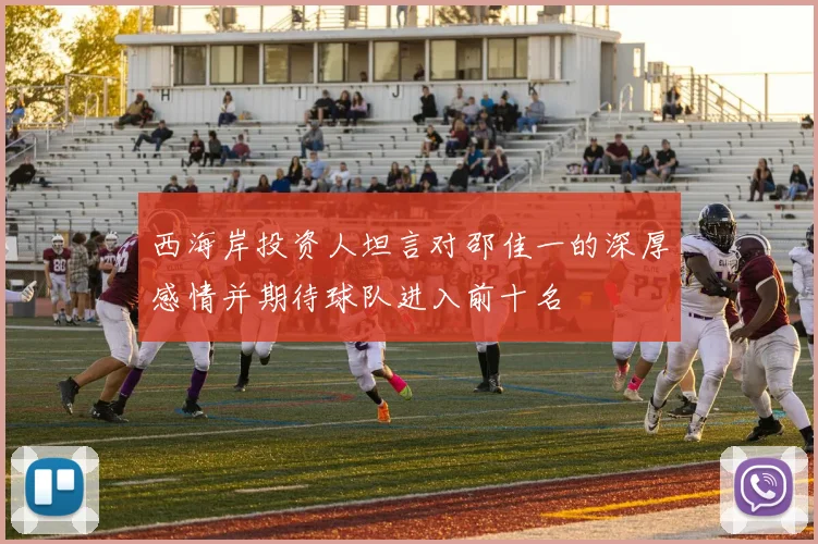 西海岸投资人坦言对邵佳一的深厚感情并期待球队进入前十名