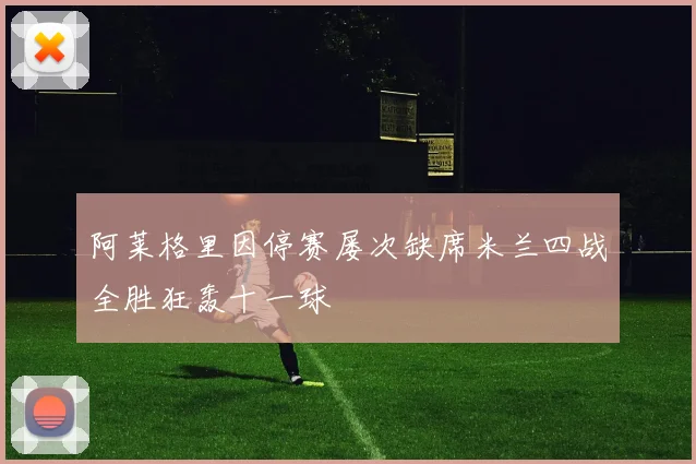 阿莱格里因停赛屡次缺席米兰四战全胜狂轰十一球