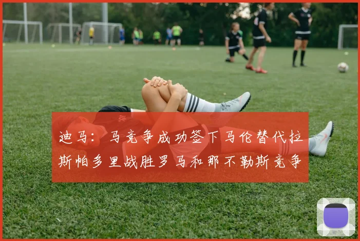 迪马：马竞争成功签下马伦替代拉斯帕多里战胜罗马和那不勒斯竞争