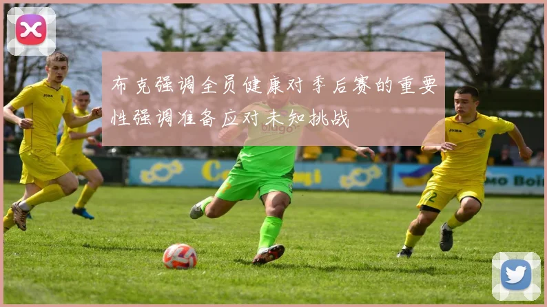 布克强调全员健康对季后赛的重要性强调准备应对未知挑战