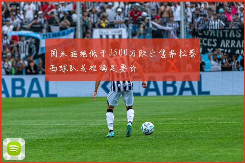 国米拒绝低于3500万欧出售弗拉泰西球队或难满足要价