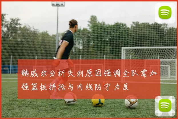 鲍威尔分析失利原因强调全队需加强篮板拼抢与内线防守力度