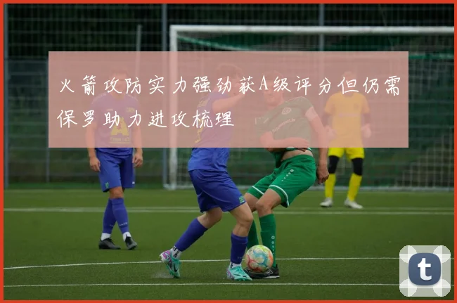 火箭攻防实力强劲获A级评分但仍需保罗助力进攻梳理