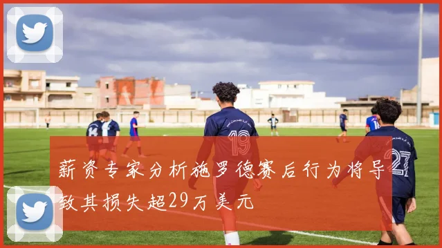 薪资专家分析施罗德赛后行为将导致其损失超29万美元