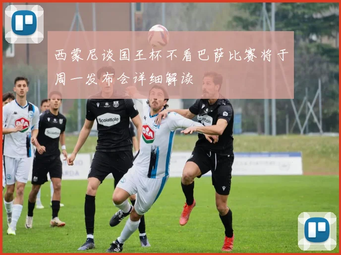 西蒙尼谈国王杯不看巴萨比赛将于周一发布会详细解读