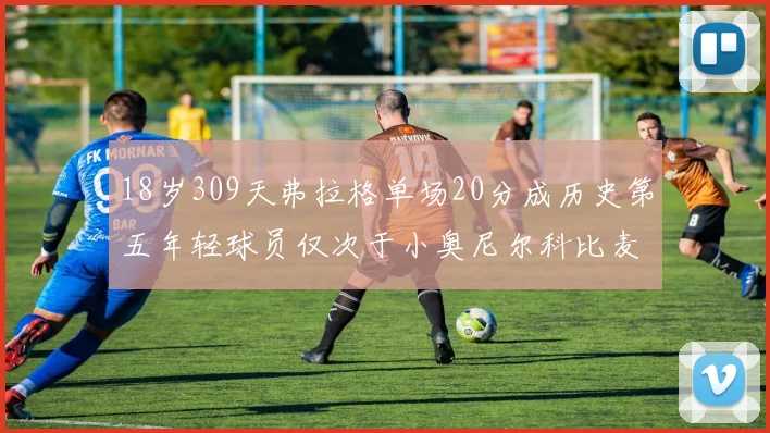 18岁309天弗拉格单场20分成历史第五年轻球员仅次于小奥尼尔科比麦迪和詹姆斯