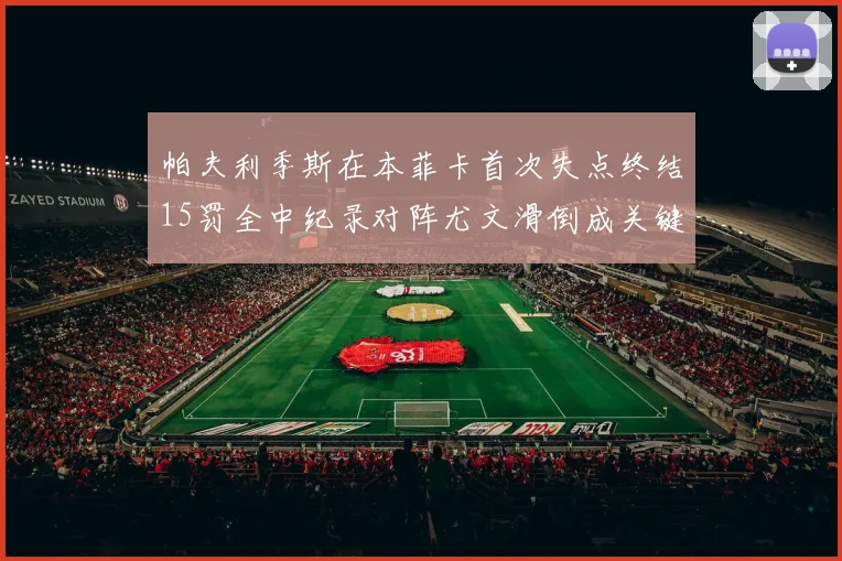 帕夫利季斯在本菲卡首次失点终结15罚全中纪录对阵尤文滑倒成关键时刻