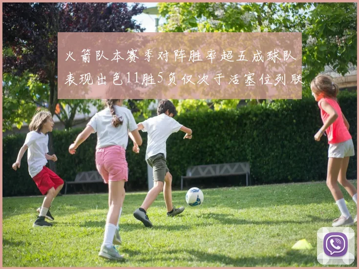 火箭队本赛季对阵胜率超五成球队表现出色11胜5负仅次于活塞位列联盟第二