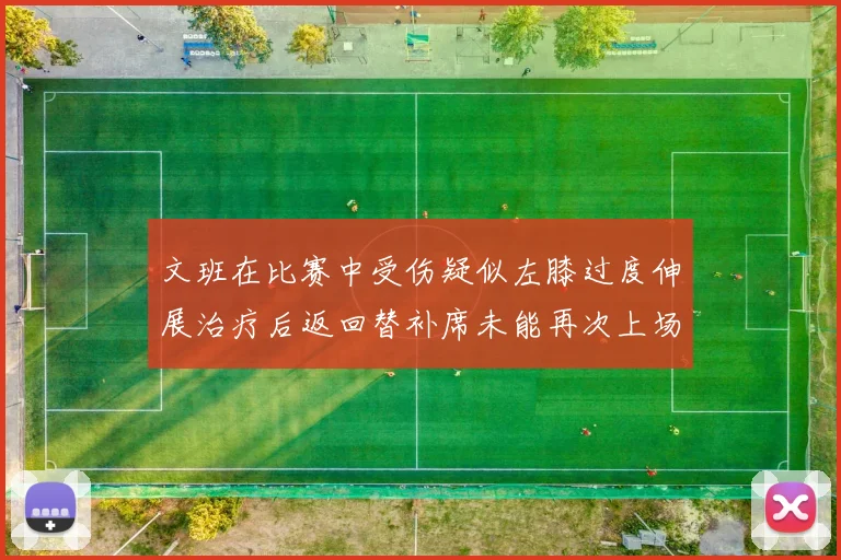 文班在比赛中受伤疑似左膝过度伸展治疗后返回替补席未能再次上场
