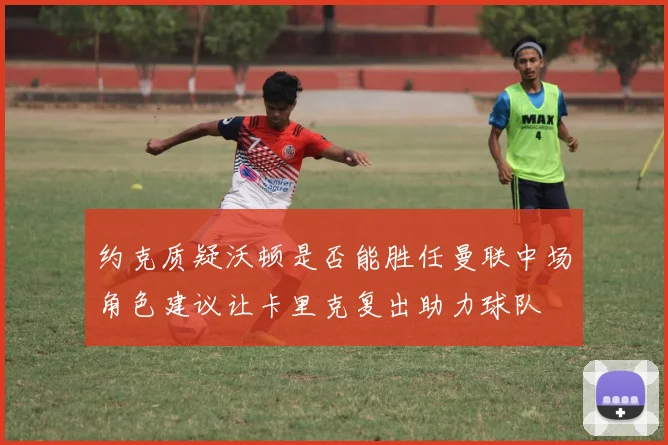 约克质疑沃顿是否能胜任曼联中场角色建议让卡里克复出助力球队
