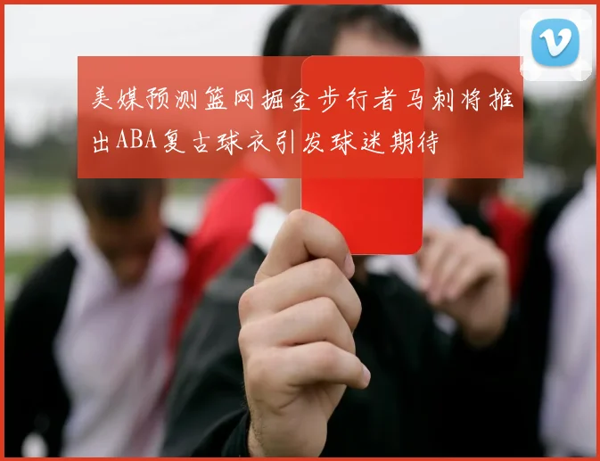 美媒预测篮网掘金步行者马刺将推出ABA复古球衣引发球迷期待