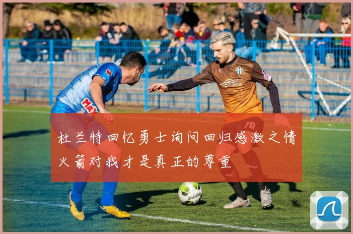 杜兰特回忆勇士询问回归感激之情火箭对我才是真正的尊重
