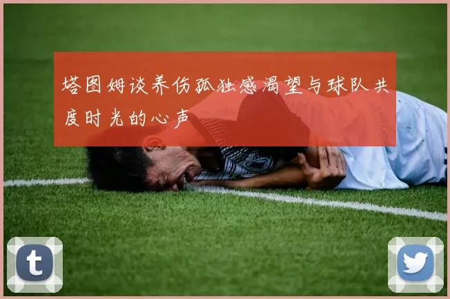 塔图姆谈养伤孤独感渴望与球队共度时光的心声