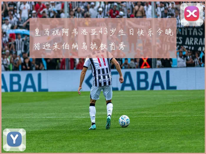 皇马祝阿韦洛亚43岁生日快乐今晚将迎来伯纳乌执教首秀