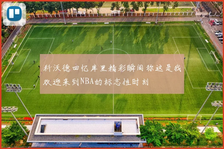 科沃德回忆库里精彩瞬间称这是我欢迎来到NBA的标志性时刻