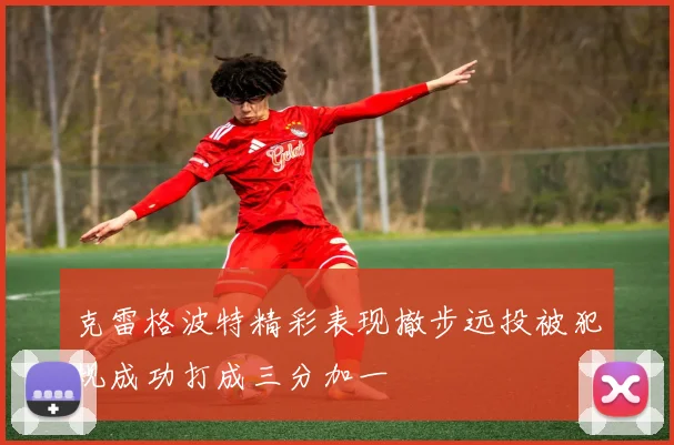 克雷格波特精彩表现撤步远投被犯规成功打成三分加一