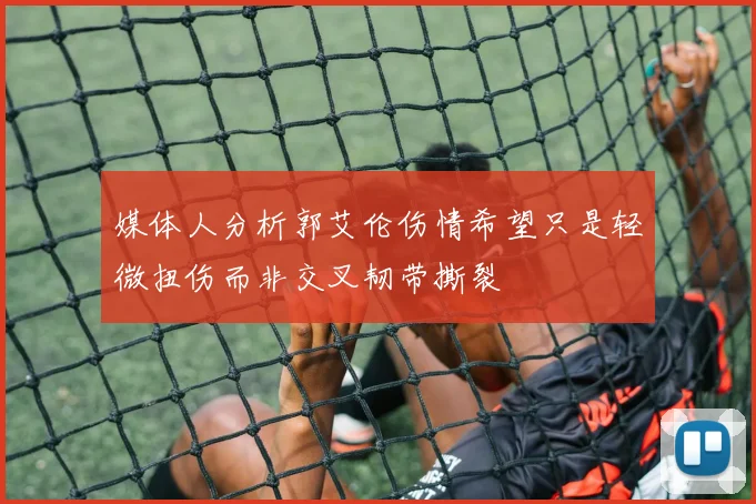 媒体人分析郭艾伦伤情希望只是轻微扭伤而非交叉韧带撕裂