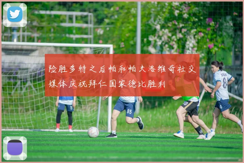 险胜多特之后帕和帕夫洛维奇社交媒体庆祝拜仁国家德比胜利