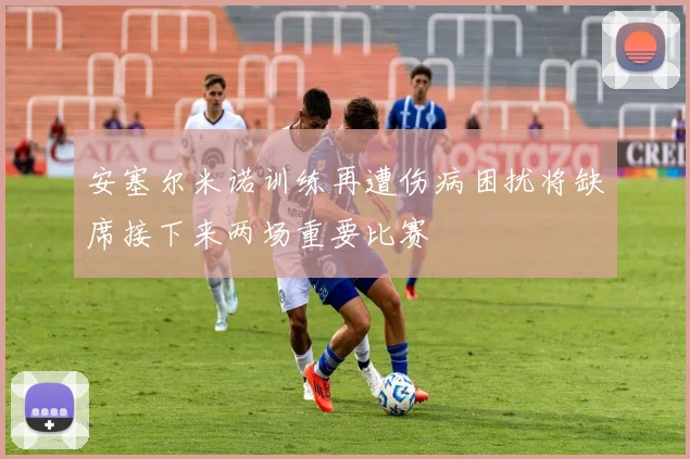 安塞尔米诺训练再遭伤病困扰将缺席接下来两场重要比赛