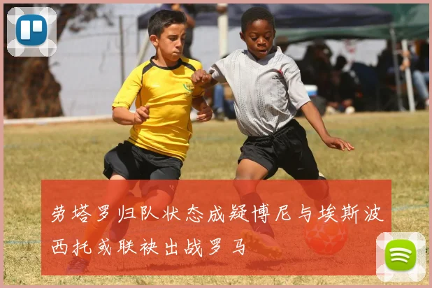 劳塔罗归队状态成疑博尼与埃斯波西托或联袂出战罗马
