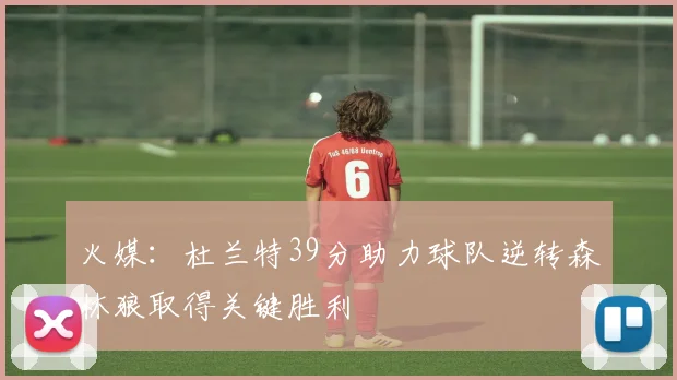 火媒：杜兰特39分助力球队逆转森林狼取得关键胜利