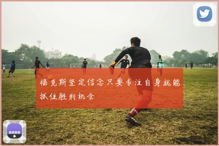 福克斯坚定信念只要专注自身就能抓住胜利机会