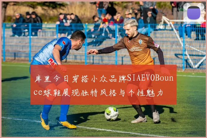 库里今日穿搭小众品牌SIAEVOBounce球鞋展现独特风格与个性魅力