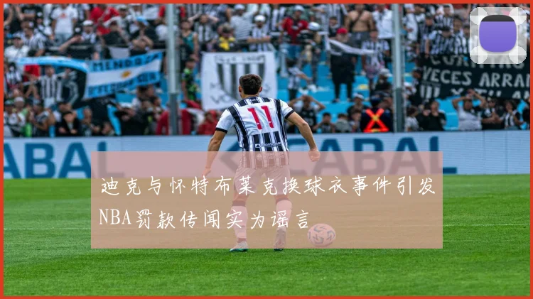迪克与怀特布莱克换球衣事件引发NBA罚款传闻实为谣言