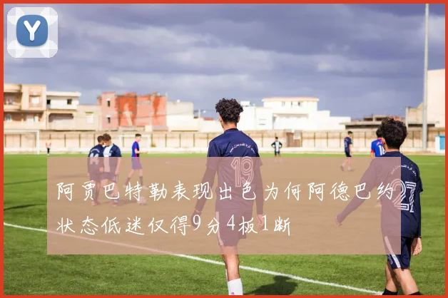 阿贾巴特勒表现出色为何阿德巴约状态低迷仅得9分4板1断